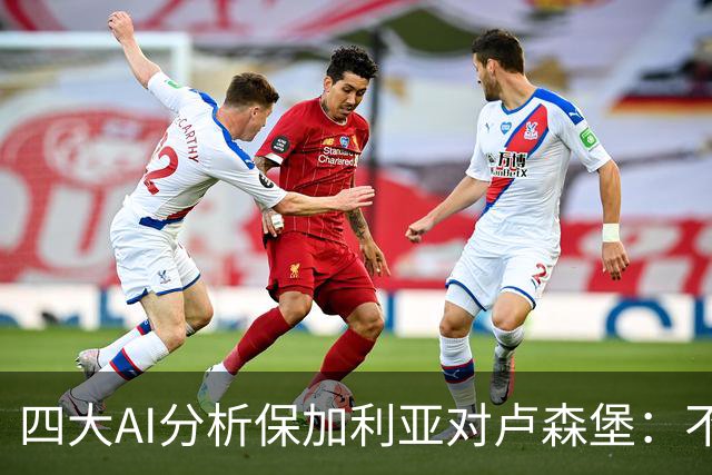 四大AI分析保加利亚对卢森堡：不同看法反映双方微妙差距